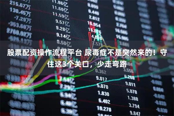 股票配资操作流程平台 尿毒症不是突然来的！守住这3个关口，少走弯路