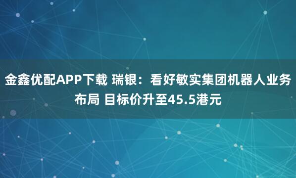 金鑫优配APP下载 瑞银：看好敏实集团机器人业务布局 目标价升至45.5港元