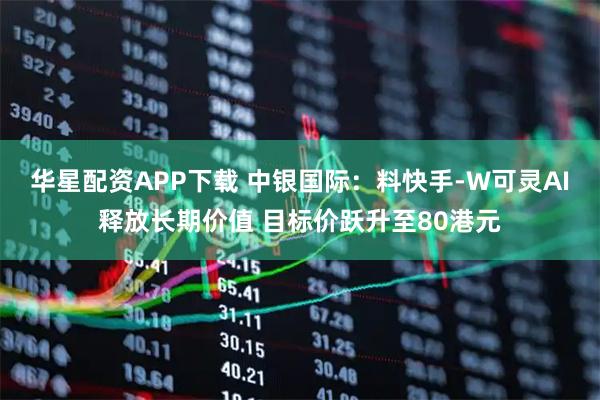 华星配资APP下载 中银国际：料快手-W可灵AI释放长期价值 目标价跃升至80港元