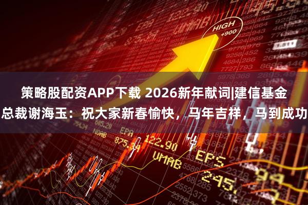 策略股配资APP下载 2026新年献词|建信基金总裁谢海玉：祝大家新春愉快，马年吉祥，马到成功