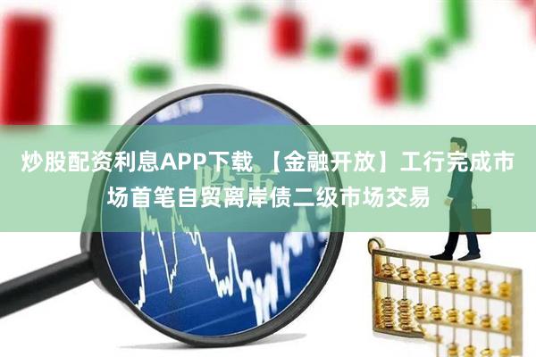 炒股配资利息APP下载 【金融开放】工行完成市场首笔自贸离岸债二级市场交易