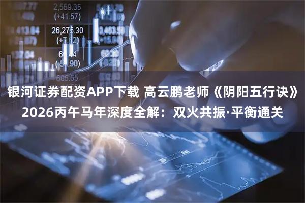 银河证券配资APP下载 高云鹏老师《阴阳五行诀》2026丙午马年深度全解：双火共振·平衡通关