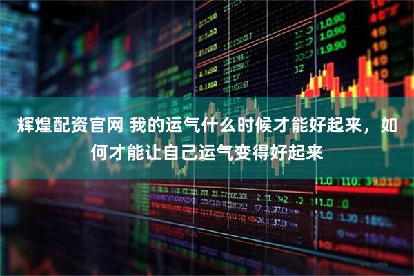 辉煌配资官网 我的运气什么时候才能好起来，如何才能让自己运气变得好起来