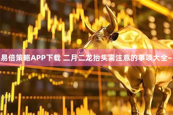 易倍策略APP下载 二月二龙抬头需注意的事项大全~