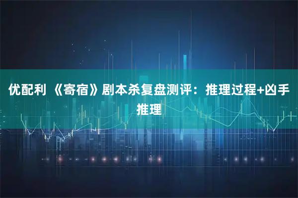 优配利 《寄宿》剧本杀复盘测评：推理过程+凶手推理