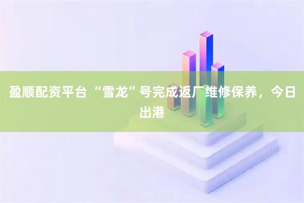 盈顺配资平台 “雪龙”号完成返厂维修保养，今日出港
