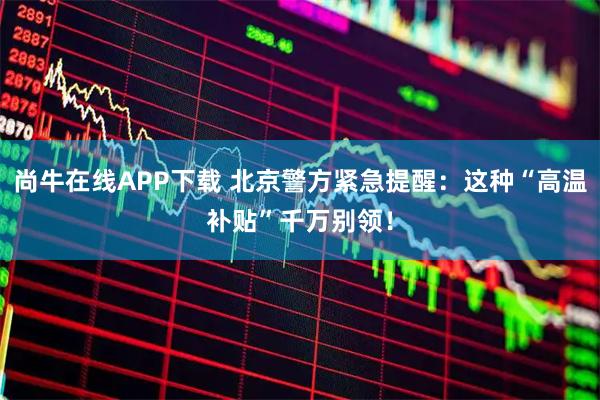 尚牛在线APP下载 北京警方紧急提醒：这种“高温补贴”千万别领！