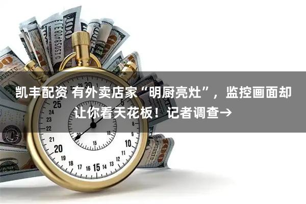 凯丰配资 有外卖店家“明厨亮灶”，监控画面却让你看天花板！记者调查→