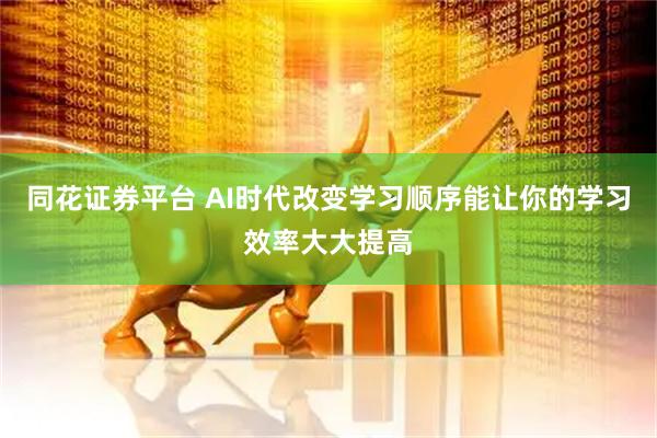 同花证券平台 AI时代改变学习顺序能让你的学习效率大大提高