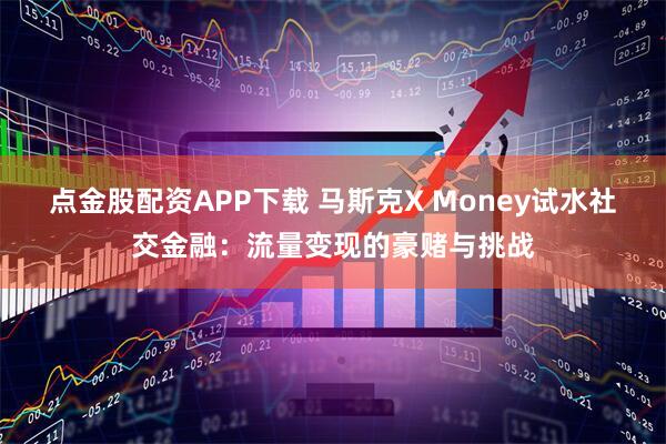 点金股配资APP下载 马斯克X Money试水社交金融:流量变现的豪赌与挑战